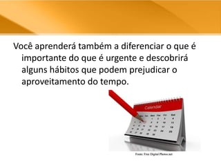 Você aprenderá também a diferenciar o que é importante do que é urgente e descobrirá alguns hábitos que podem prejudicar o aproveitamento do tempo.Fonte: Free Digital Photos.net