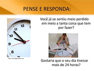 PENSE E RESPONDA:Você já se sentiu meio perdido em meio a tanta coisa que tem por fazer?Gostaria que o seu dia tivesse mais de 24 horas?Fonte: Free Digital Photos.net