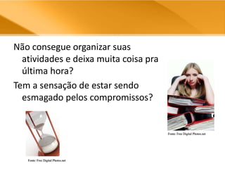 Não consegue organizar suas atividades e deixa muita coisa pra última hora?Tem a sensação de estar sendo esmagado pelos compromissos?Fonte: Free Digital Photos.netFonte: Free Digital Photos.net