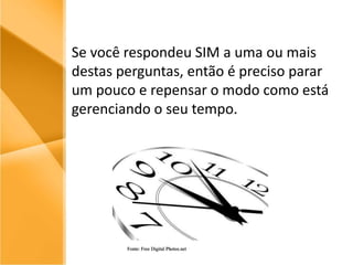 Se você respondeu SIM a uma ou mais destas perguntas, então é preciso parar um pouco e repensar o modo como está gerenciando o seu tempo.Fonte: Free Digital Photos.net