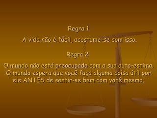 Regra 1 A vida não é fácil, acostume-se com isso. Regra 2  O mundo não está  preocupado  com a sua auto-estima. O mundo espera que você faça alguma coisa útil por ele ANTES de sentir-se bem com você mesmo. 