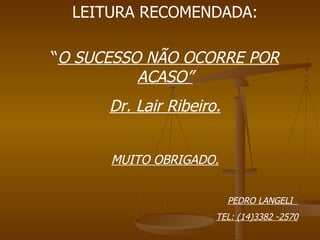 LEITURA RECOMENDADA: “ O SUCESSO NÃO OCORRE POR ACASO” Dr. Lair Ribeiro. MUITO OBRIGADO. PEDRO LANGELI  TEL: (14)3382 -2570 