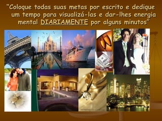 “ Coloque todas suas metas por escrito e dedique um tempo para visualizá-las e dar-lhes energia mental  DIARIAMENTE  por alguns minutos” 