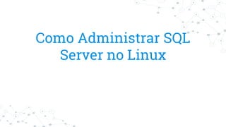 Como Administrar SQL
Server no Linux
 