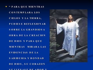 “ PARA QUE MIENTRAS CONTEMPLARA LOS CIELOS Y LA TIERRA, PUDIESE REFLEXIONAR SOBRE LA GRANDIOSA OBRA DE LA CREACION DE DIOS Y PARA QUE MIENTRAS  MIRARA LAS EVIDENCIAS DE LA SABIDURIA Y BONDAD DE DIOS, SU CORAZON SE LLENASE DE AMOR Y “REVERENCIA” HACIA SU CREADOR.  P.P. 28 