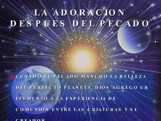 LA ADORACION DESPUES DEL PECADO CUANDO EL PECADO MANCHO LA BELLEZA DEL PERFECTO PLANETA, DIOS AGREGO UN ELEMENTO A LA EXPERIENCIA DE COMUNION ENTRE LAS CRIATURAS Y SU CREADOR. 