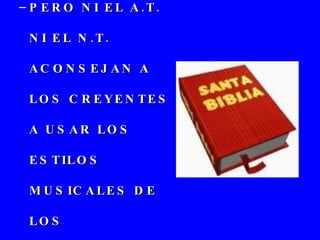 PERO NI EL A.T. NI EL N.T. ACONSEJAN A LOS CREYENTES A USAR LOS ESTILOS MUSICALES DE LOS INCREDULOS PARA ALCANZARLOS CON EL MENSAJE DE DIOS. 