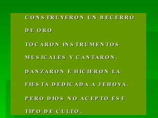 CONSTRUYERON UN BECERRO DE ORO TOCARON INSTRUMENTOS MUSICALES Y CANTARON. DANZARON E HICIERON LA FIESTA DEDICADA A JEHOVA. PERO DIOS NO ACEPTO ESE TIPO DE CULTO. 