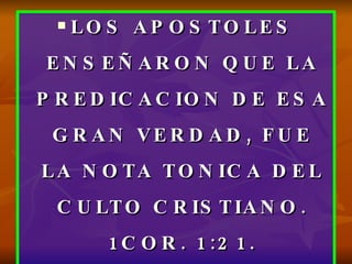 LOS APOSTOLES ENSEÑARON QUE LA PREDICACION DE ESA GRAN VERDAD, FUE LA NOTA TONICA DEL CULTO CRISTIANO. 1COR. 1:21. 