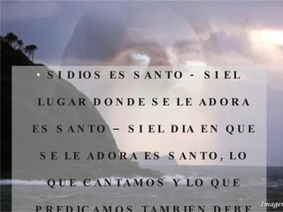 SI DIOS ES SANTO -  SI EL LUGAR DONDE SE LE ADORA ES SANTO – SI EL DIA EN QUE SE LE ADORA ES SANTO, LO QUE CANTAMOS Y LO QUE PREDICAMOS TAMBIEN DEBE SER SANTO. 