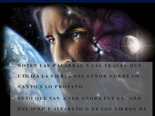 NOTEN LAS PALABRAS Y LAS FRASES QUE UTILIZA LA SIERVA DEL SEÑOR SOBRE LO SANTO Y LO PROFANO. ESTO QUE VAN A VER AHORA FUE SACADO DEL INDICE ALFABETICO DE LOS LIBROS DE LA HNA. WHITE. 
