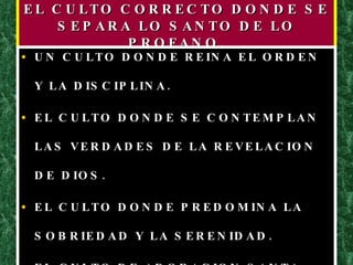 EL CULTO CORRECTO DONDE SE SEPARA LO SANTO DE LO PROFANO. UN CULTO DONDE REINA EL ORDEN Y LA DISCIPLINA. EL CULTO DONDE SE CONTEMPLAN LAS VERDADES DE LA REVELACION DE DIOS. EL CULTO DONDE PREDOMINA LA SOBRIEDAD Y LA SERENIDAD. EL CULTO DE ADORACION SANTA. 