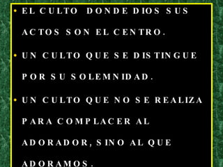 EL CULTO  DONDE DIOS SUS ACTOS SON EL CENTRO. UN CULTO QUE SE DISTINGUE POR SU SOLEMNIDAD. UN CULTO QUE NO SE REALIZA PARA COMPLACER AL ADORADOR, SINO AL QUE ADORAMOS. 