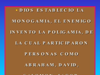 DIOS ESTABLECIO LA MONOGAMIA, EL ENEMIGO INVENTO LA POLIGAMIA, DE LA CUAL PARTICIPARON PERSONAS COMO ABRAHAM, DAVID, SALOMON, JACOB. 