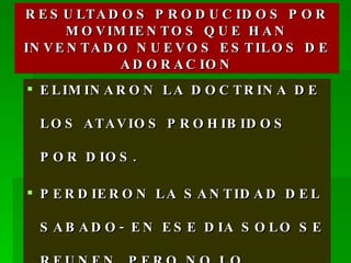 RESULTADOS PRODUCIDOS POR MOVIMIENTOS QUE HAN INVENTADO NUEVOS ESTILOS DE ADORACION ELIMINARON LA DOCTRINA DE LOS ATAVIOS PROHIBIDOS POR DIOS. PERDIERON LA SANTIDAD DEL SABADO- EN ESE DIA SOLO SE REUNEN, PERO NO LO GUARDAN. 