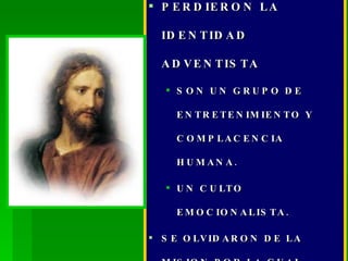 PERDIERON LA IDENTIDAD ADVENTISTA SON UN GRUPO DE ENTRETENIMIENTO Y COMPLACENCIA HUMANA. UN CULTO EMOCIONALISTA. SE OLVIDARON DE LA MISION POR LA CUAL EXISTIMOS. SON UN GRUPO MAS DE CRISTIANOS 