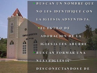BUSCAN UN NOMBRE QUE NO LES IDENTIFIQUE CON LA IGLESIA ADVENTISTA. EL ESTILO DE ADORACION DE LA IGLESIA LES ABURRE BUSCAN FORMAR UNA NUEVA IGLESIA DESCONECTANDOSE DE LOS RITOS QUE UNA VEZ DIOS NOS DIO. 