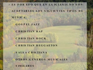 ES POR ESO QUE EN LA IGLESIA NO SON ACEPTABLES LOS SIGUIENTES TIPOS DE MUSICA: GOSPEL JAZZ CHRISTIAN RAP CHRISTIAN ROCK CHRISTIAN REGGAETON SALSA CRISTIANA  OTROS GENEROS MUSICALES SIMILARES 