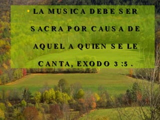 LA MUSICA DEBE SER SACRA POR CAUSA DE AQUEL A QUIEN SE LE CANTA, EXODO 3:5. 