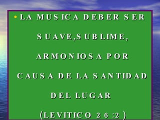 LA MUSICA DEBER SER SUAVE,SUBLIME, ARMONIOSA POR CAUSA DE LA SANTIDAD  DEL LUGAR  (LEVITICO 26:2) 