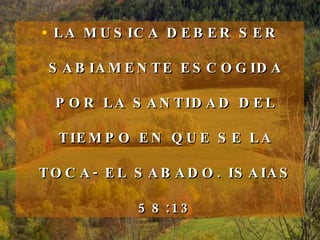 LA MUSICA DEBER SER SABIAMENTE ESCOGIDA POR LA SANTIDAD DEL TIEMPO EN QUE SE LA TOCA- EL SABADO. ISAIAS 58:13 