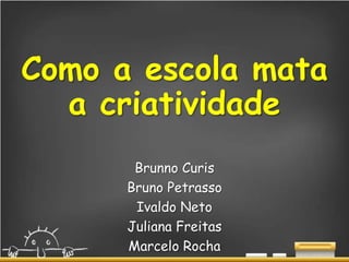 Como a escola mata
a criatividade
Brunno Curis
Bruno Petrasso
Ivaldo Neto
Juliana Freitas
Marcelo Rocha
 