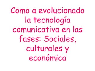 Como a evolucionado
la tecnología
comunicativa en las
fases: Sociales,
culturales y
económica
 