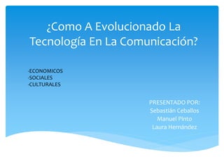 ¿Como A Evolucionado La
Tecnología En La Comunicación?
PRESENTADO POR:
Sebastián Ceballos
Manuel Pinto
Laura Hernández
-ECONOMICOS
-SOCIALES
-CULTURALES
 