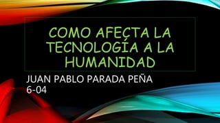 COMO AFECTA LA
TECNOLOGÍA A LA
HUMANIDAD
JUAN PABLO PARADA PEÑA
6-04
 