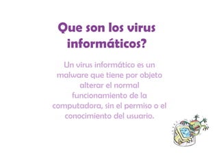 Que son los virus informáticos? Un virus informático es un malware que tiene por objeto alterar el normal funcionamiento de la computadora, sin el permiso o el conocimiento del usuario. 