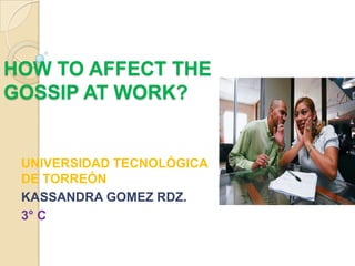 HOW TO AFFECT THE
GOSSIP AT WORK?


 UNIVERSIDAD TECNOLÓGICA
 DE TORREÓN
 KASSANDRA GOMEZ RDZ.
 3° C
 