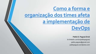 Como a forma e
organização dos times afeta
a implementação de
DevOps
Pablo D. Pagues Ernst
br.linkedin.com/in/pablopagues/
pablo.pagues@gmail.com
pablopagues.wordpress.com
 