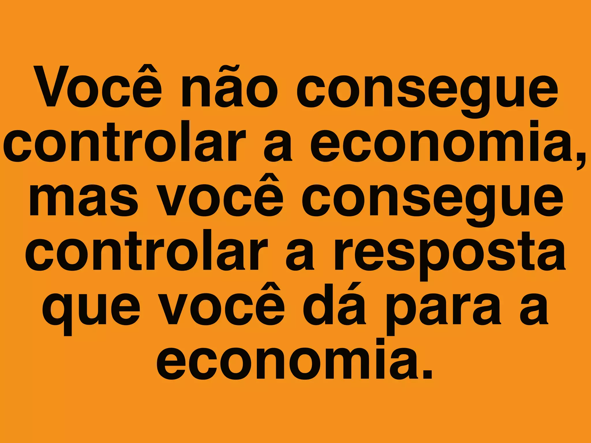 Você não consegue
controlar a economia,
mas você consegue
controlar a resposta
que você dá para a
economia.
 