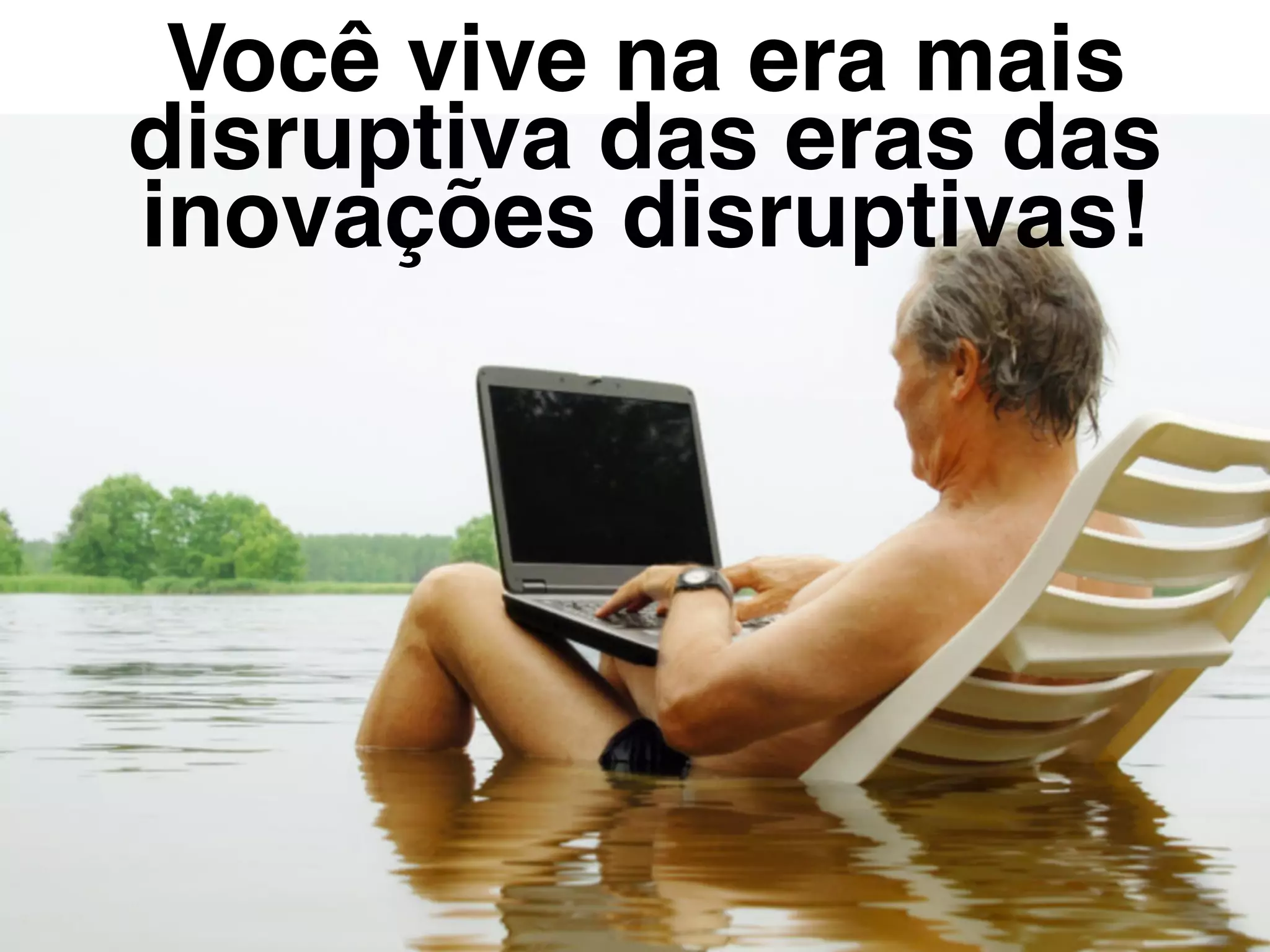 Você vive na era mais
disruptiva das eras das
inovações disruptivas!
 