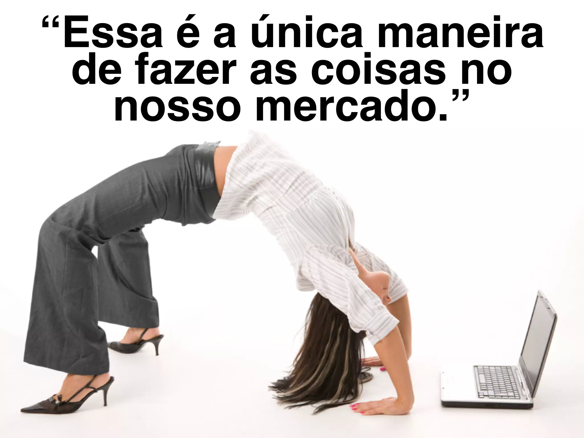 “Essa é a única maneira
de fazer as coisas no
nosso mercado.”
 
