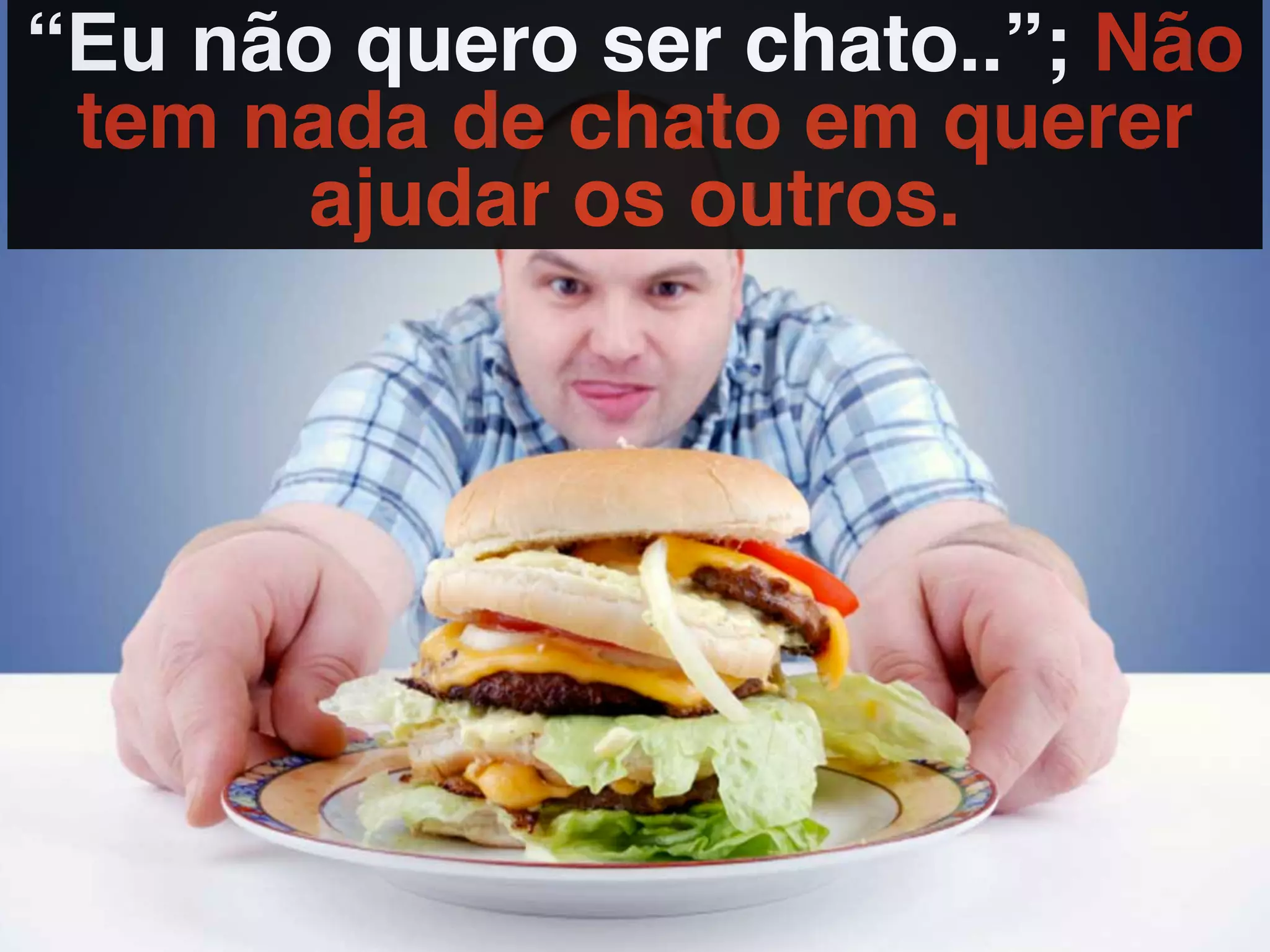 “Eu não quero ser chato..”; Não
tem nada de chato em querer
ajudar os outros.
 