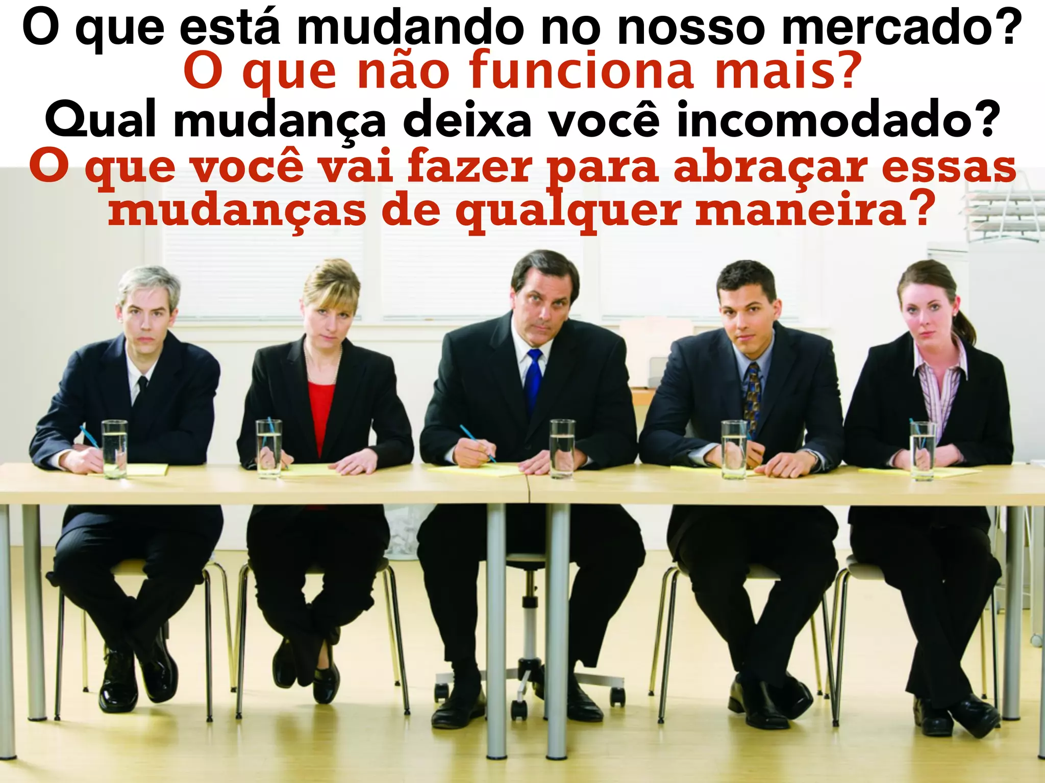 O que está mudando no nosso mercado?
O que não funciona mais?
Qual mudança deixa você incomodado?
O que você vai fazer para abraçar essas
mudanças de qualquer maneira?
 