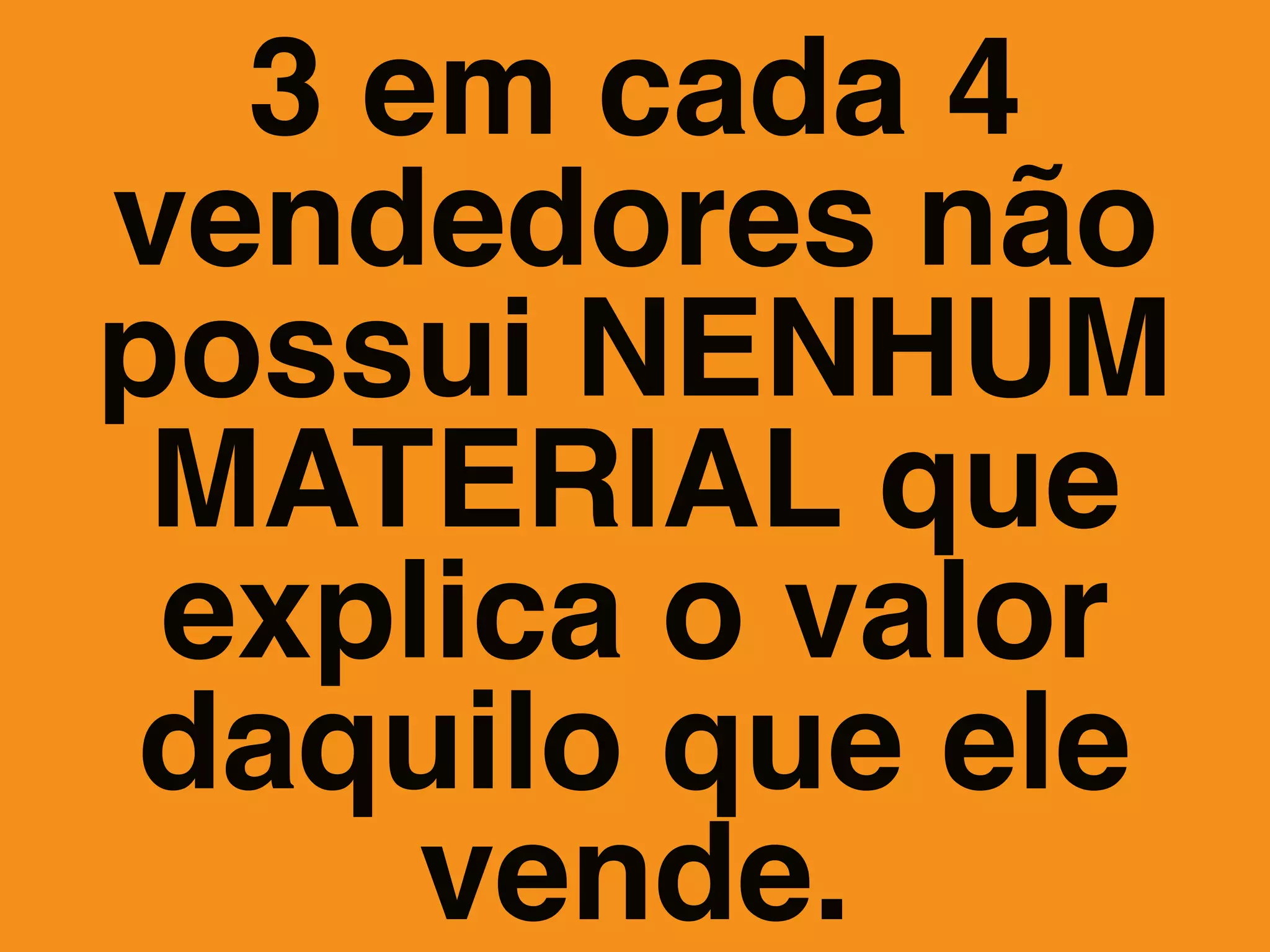 3 em cada 4
vendedores não
possui NENHUM
MATERIAL que
explica o valor
daquilo que ele
vende.
 