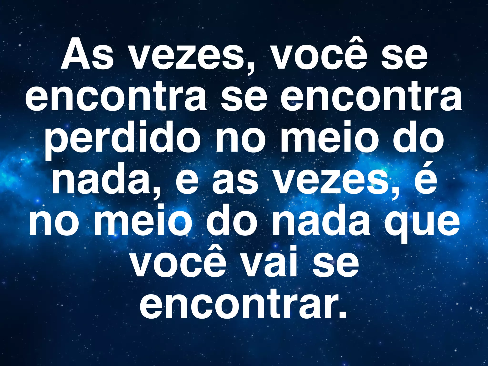 As vezes, você se
encontra se encontra
perdido no meio do
nada, e as vezes, é
no meio do nada que
você vai se
encontrar.
 