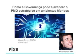 Mauro Tonon, PMP
Como a Governança pode alavancar o
PMO estratégico em ambientes híbridos
Mauro Tonon, PMP®
21-03-2017
 