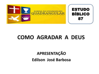 COMO AGRADAR A DEUS
APRESENTAÇÃO
Edilson José Barbosa
ESTUDO
BÍBLICO
87
 