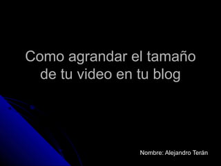 Como agrandar el tamaño
  de tu video en tu blog




                Nombre: Alejandro Terán
 