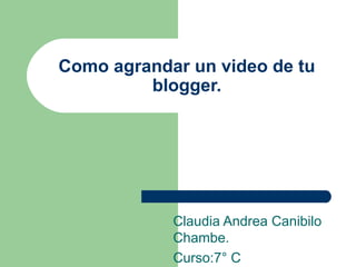 Como agrandar un video de tu
blogger.
Claudia Andrea Canibilo
Chambe.
Curso:7° C
 