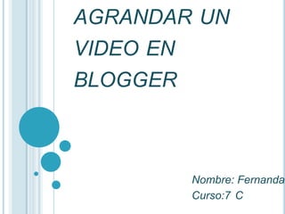 AGRANDAR UN
VIDEO EN
BLOGGER



        Nombre: Fernanda
        Curso:7 C
 