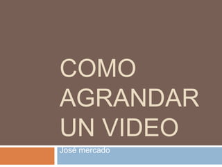 COMO
AGRANDAR
UN VIDEO
José mercado
 