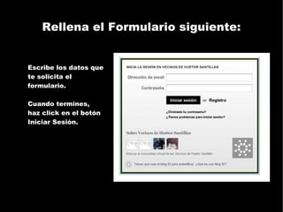 Rellena el Formulario siguiente: Escribe los datos que te solicita el formulario. Cuando termines, haz click en el botón Iniciar Sesión. 