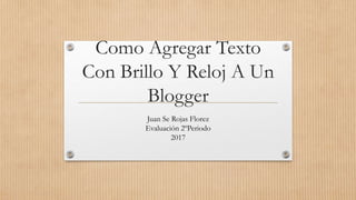 Como Agregar Texto
Con Brillo Y Reloj A Un
Blogger
Juan Se Rojas Florez
Evaluación 2ºPeriodo
2017
 