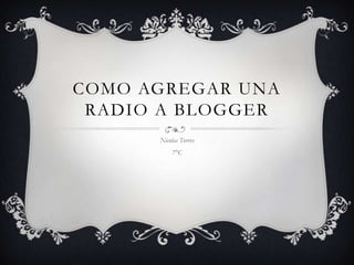 COMO AGREGAR UNA
RADIO A BLOGGER
Nicolas Torres
7°C
 