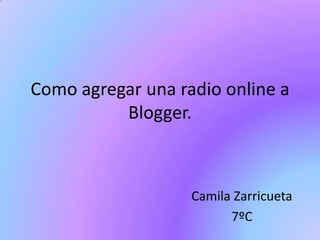 Como agregar una radio online a
Blogger.
Camila Zarricueta
7ºC
 