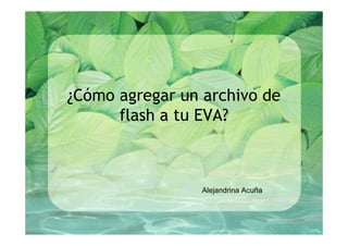 ¿Cómo agregar un archivo de
      flash a tu EVA?



                 Alejandrina Acuña
 